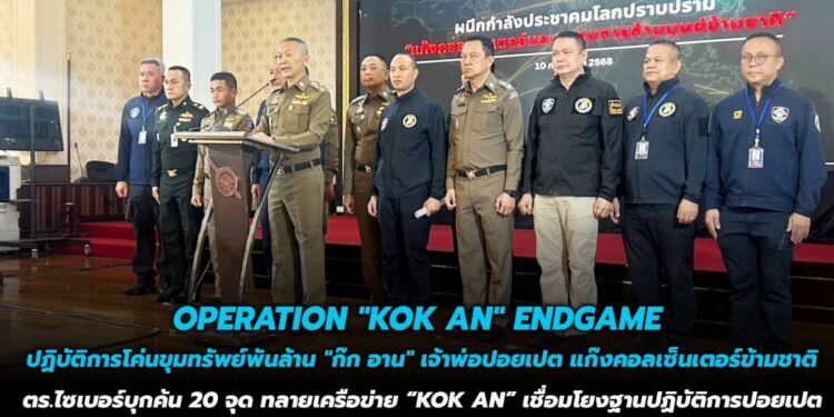 OPERATION “KOK AN” ENDGAME  ปฏิบัติการโค่นขุมทรัพย์พันล้าน “ก๊ก อาน” เจ้าพ่อปอยเปต แก๊งคอลเซ็นเตอร์ข้ามชาติ  ตำรวจไซเบอร์บุกค้น 20 จุด ทลายเครือข่ายนายทุน “KOK AN” เชื่อมโยงฐานปฏิบัติการในปอยเปต