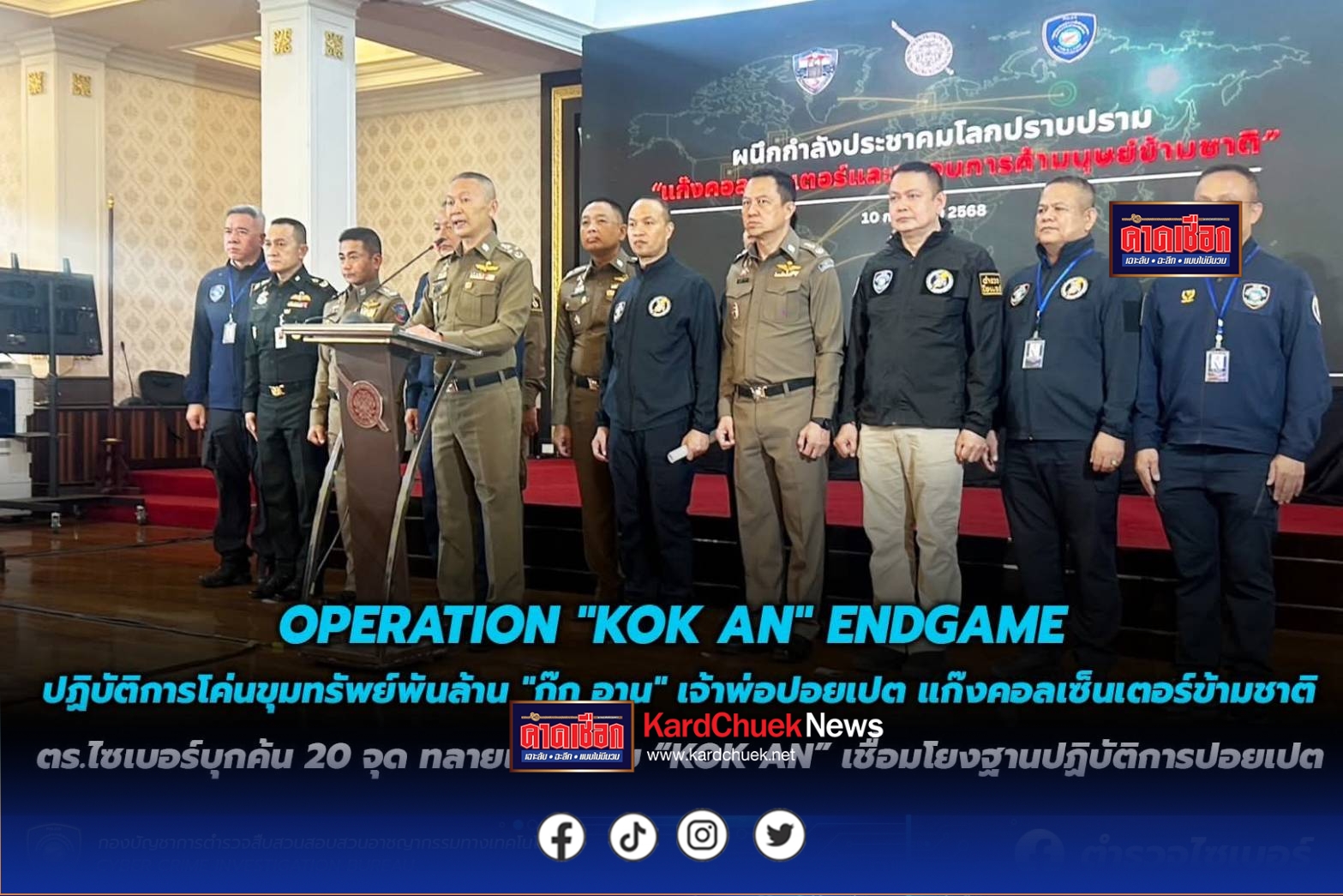OPERATION “KOK AN” ENDGAME ปฏิบัติการโค่นขุมทรัพย์พันล้าน “ก๊ก อาน” เจ้าพ่อปอยเปต แก๊งคอลเซ็นเตอร์ข้ามชาติ ตำรวจไซเบอร์บุกค้น 20 จุด ทลายเครือข่ายนายทุน “KOK AN” เชื่อมโยงฐานปฏิบัติการในปอยเปต